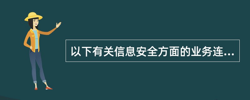 以下有关信息安全方面的业务连续性管理的描述,不正确的是A、信息安全方面的业务连续