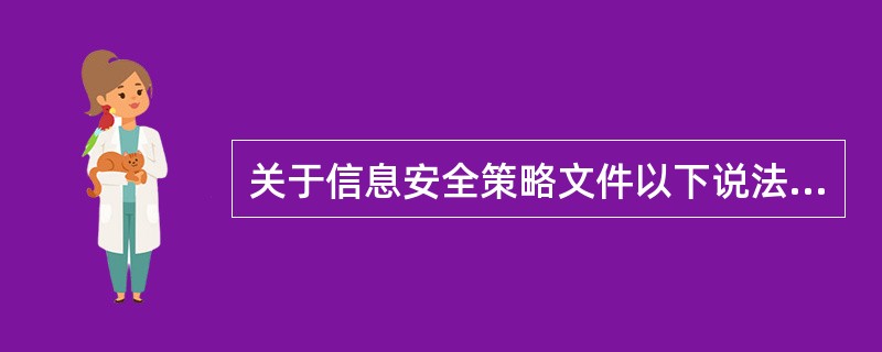 关于信息安全策略文件以下说法不正确的是哪个?A、信息安全策略文件应由管理者批准、