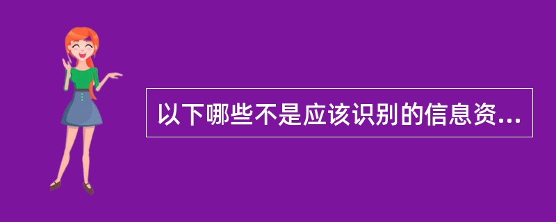 以下哪些不是应该识别的信息资产?A、网络设备B、客户资料C、办公桌椅D、系统管理