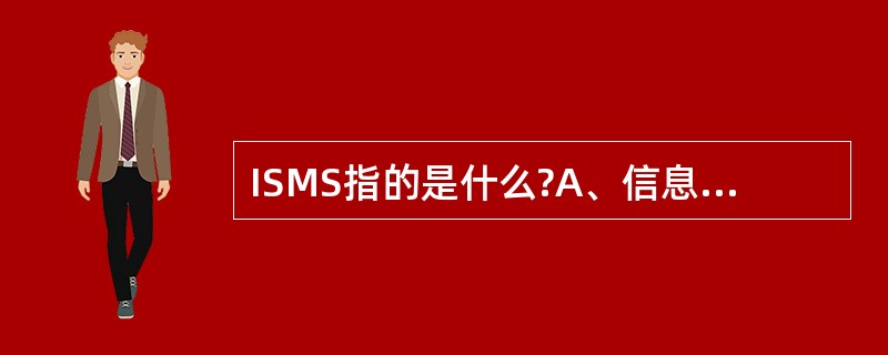 ISMS指的是什么?A、信息安全管理B、信息系统管理体系C、信息系统管理安全D、