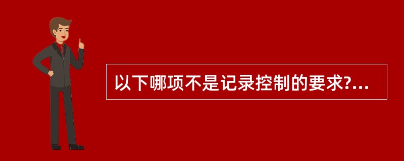 以下哪项不是记录控制的要求?A、清晰、易于识别和检索B、记录的标识、贮存、保护、