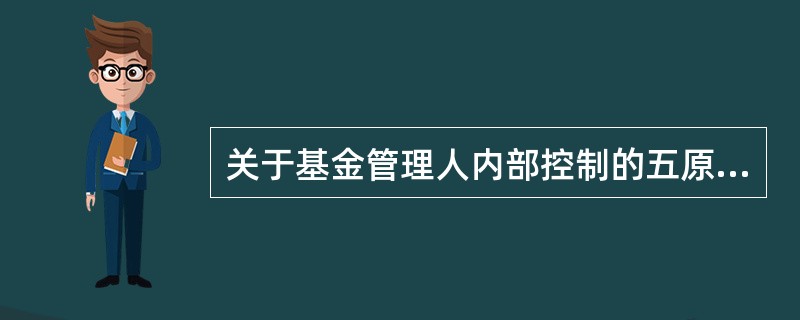 关于基金管理人内部控制的五原则,以下说法错误的是()。