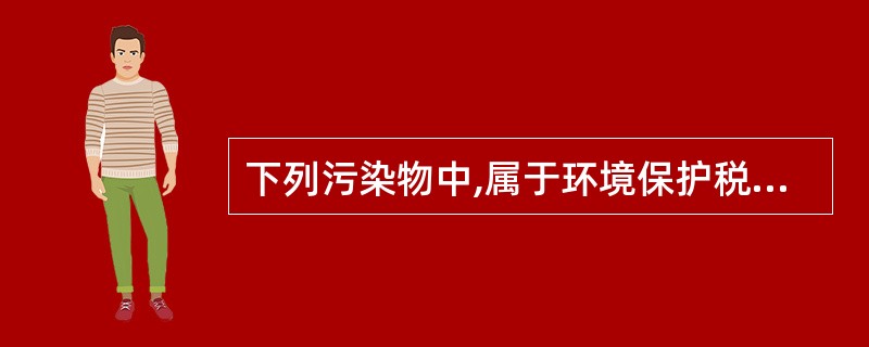 下列污染物中,属于环境保护税征收范围的有( )。