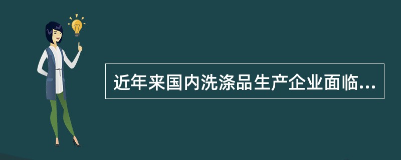 近年来国内洗涤品生产企业面临日益沉重的竞争压力。国外著名洗涤品公司加快进入中国市