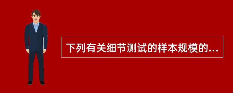 下列有关细节测试的样本规模的说法中,错误的是( )