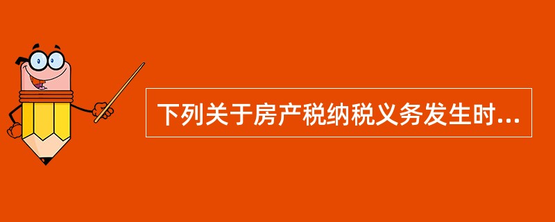 下列关于房产税纳税义务发生时间的表述中,正确的有( )。