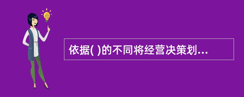 依据( )的不同将经营决策划分为战略决策和战术决策。
