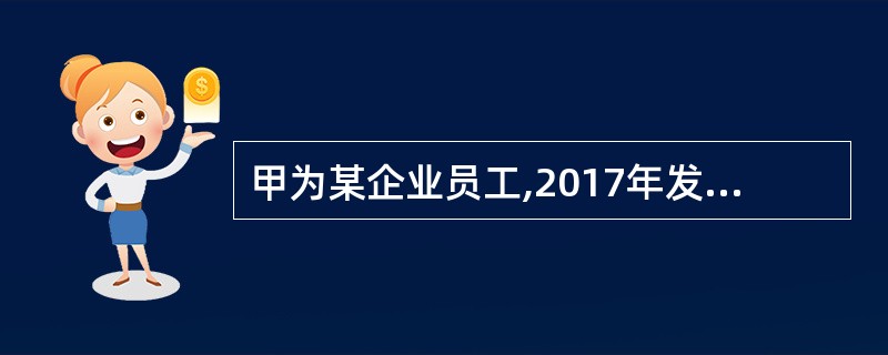 甲为某企业员工,2017年发生了如下经济行为:(1)单位依照国家标准为甲办理了企