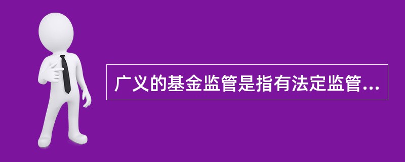 广义的基金监管是指有法定监管权的()对基金市场、基金市场主体及其活动的监管。