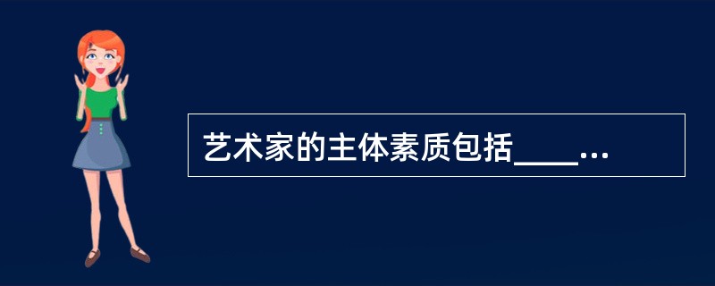 艺术家的主体素质包括______、______和技巧。