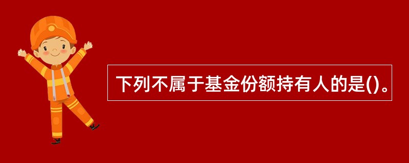 下列不属于基金份额持有人的是()。