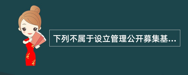 下列不属于设立管理公开募集基金的基金管理公司所需要的条件的是()。