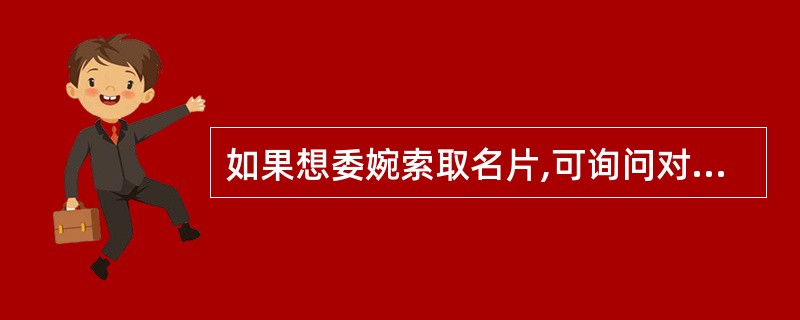 如果想委婉索取名片,可询问对方“以后怎么向您请教”。()