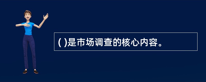 ( )是市场调查的核心内容。