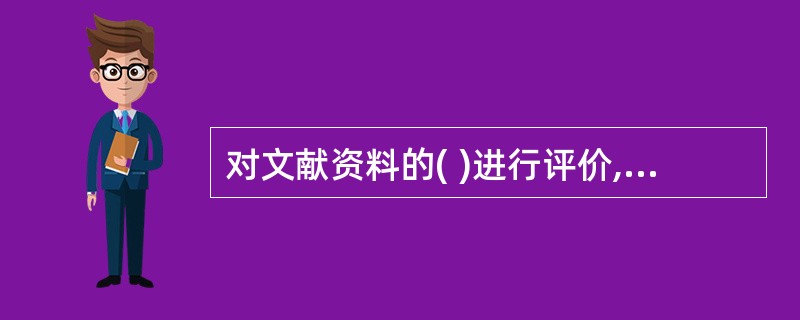 对文献资料的( )进行评价,是指评价所搜集的资料是否有误,资料所涉及的时期是否适