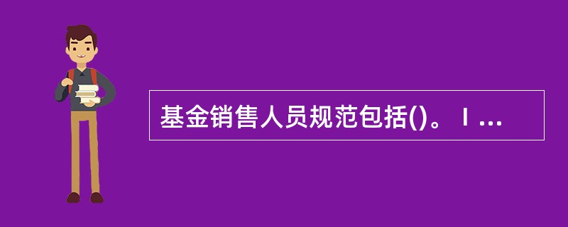 基金销售人员规范包括()。Ⅰ.不得进行虚假或误导性陈述,或者出现重大遗漏;Ⅱ.在
