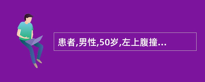 患者,男性,50岁,左上腹撞伤伴腹痛4h。伤后曾呕吐1次,为少量胃内容物,无血液