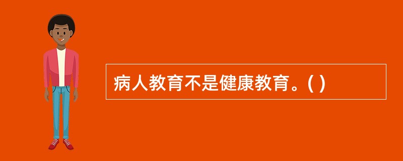 病人教育不是健康教育。( )