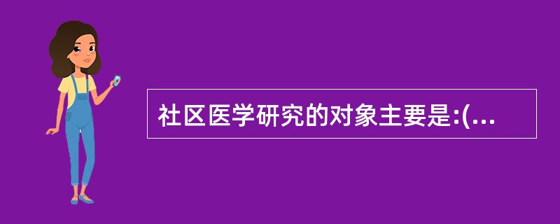 社区医学研究的对象主要是:( )A、个人的健康问题B、个人的疾病C、家庭问题D、