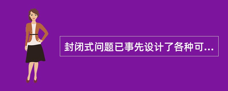 封闭式问题已事先设计了各种可能的答案,被访者只要或只能从中选定一个或几个现成答案