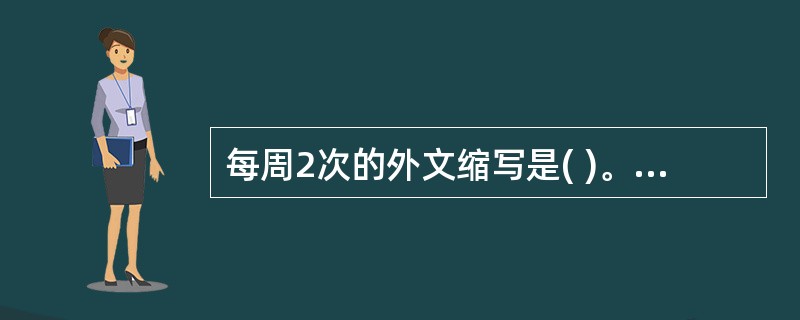 每周2次的外文缩写是( )。A、qdB、qidC、bidD、tidE、biw -