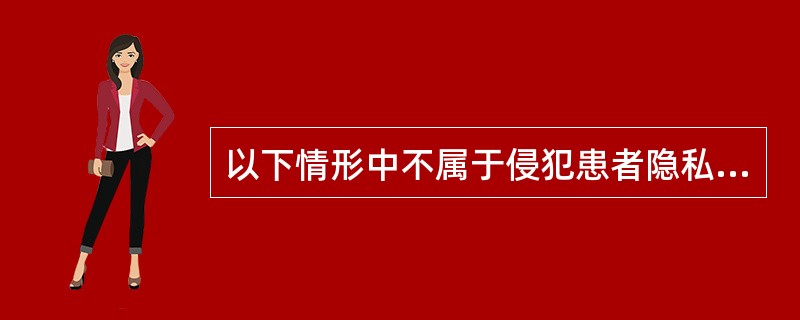 以下情形中不属于侵犯患者隐私权的情况是: