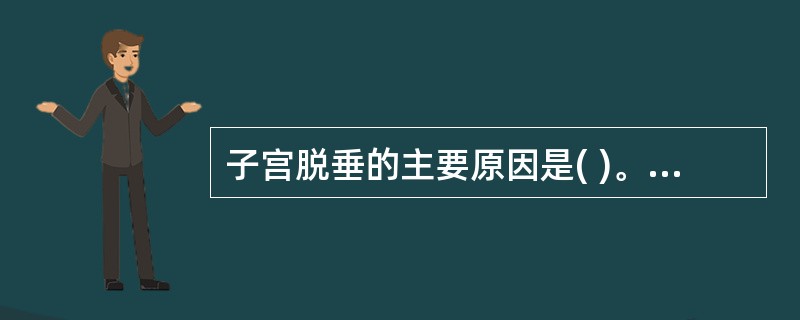 子宫脱垂的主要原因是( )。A、盆底组织发育不全B、手术损伤C、腹压增加D、分娩