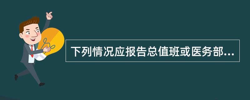 下列情况应报告总值班或医务部的有( )