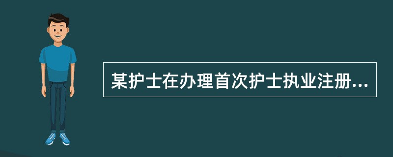 某护士在办理首次护士执业注册时,其护士执业资格考试成绩合格证书签发时间距今年已超