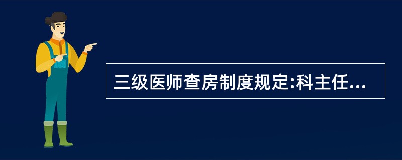 三级医师查房制度规定:科主任每周至少查房2次,(副)主任医师每周查房2£­3次,