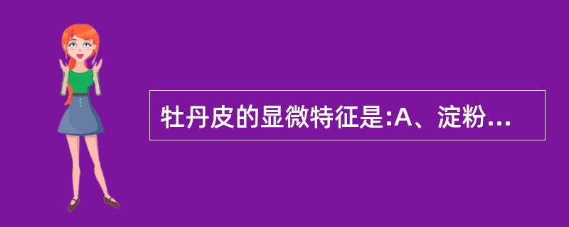 牡丹皮的显微特征是:A、淀粉粒众多B、草酸钙簇晶C、木栓细胞长方形D、丹皮酚结晶