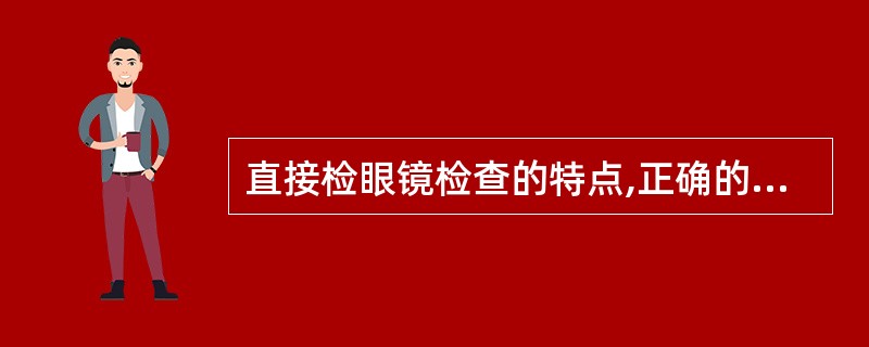 直接检眼镜检查的特点,正确的是( ) A、放大倍数小,可见范围大 B、所见为倒像