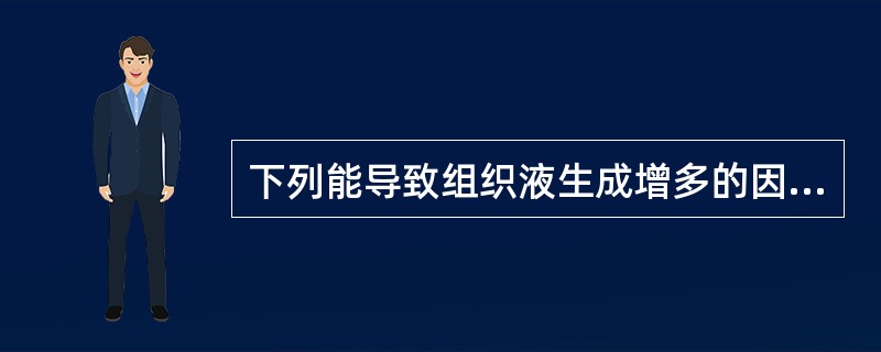 下列能导致组织液生成增多的因素是( )A、毛细血管的通透性降低B、血压降低C、血