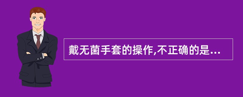 戴无菌手套的操作,不正确的是( ) A、用手将手套袋内手套口返折部捏住,将手套取