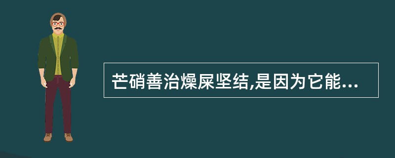 芒硝善治燥屎坚结,是因为它能A、逐水B、软坚C、解毒D、活血E、泻下