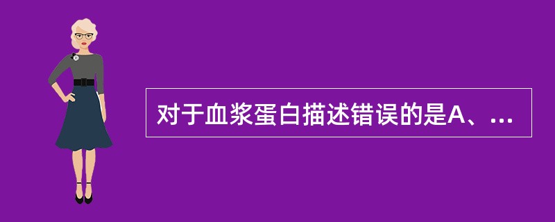 对于血浆蛋白描述错误的是A、用盐析法可将血浆蛋白分为白蛋白、球蛋白和纤维蛋白原。