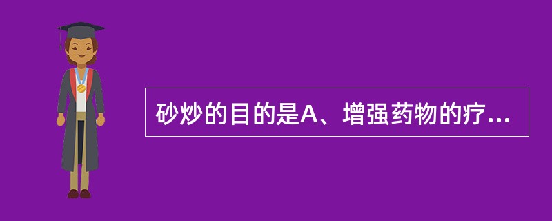 砂炒的目的是A、增强药物的疗效B、降低药物的毒性C、便于去毛,纯净药物D、利于调