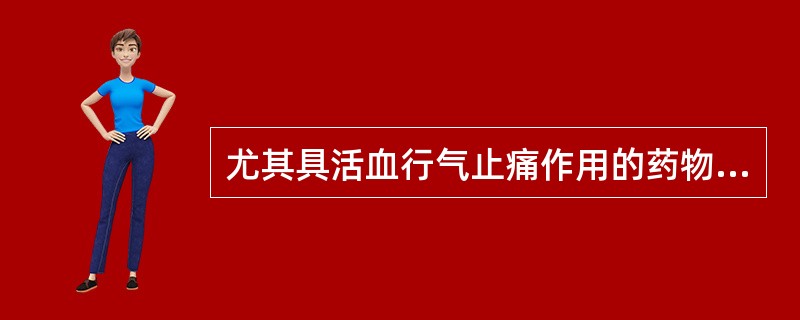 尤其具活血行气止痛作用的药物是A、莪术B、没药C、川芎D、郁金E、三棱