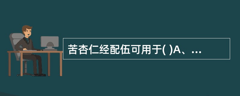 苦杏仁经配伍可用于( )A、风寒咳喘B、风热咳嗽C、燥热咳嗽D、肺热咳喘E、肾虚