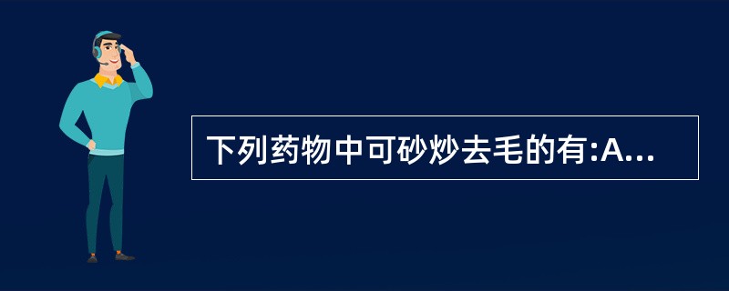 下列药物中可砂炒去毛的有:A、骨碎补B、干姜C、马钱子D、狗脊E、穿山甲