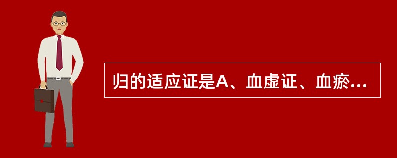 归的适应证是A、血虚证、血瘀证B、阴虚发热,实热腹痛C、痈疽疮疡、跌打损伤D、月