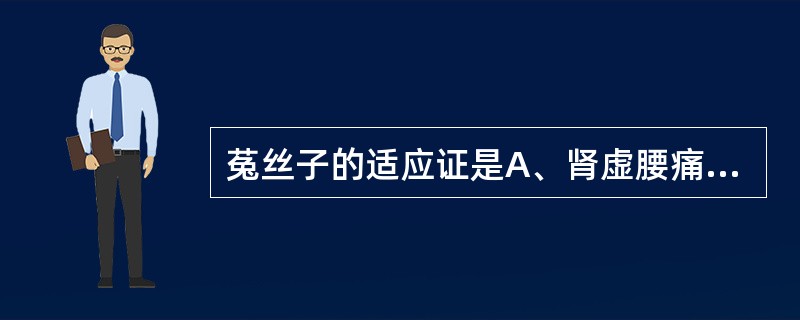 菟丝子的适应证是A、肾虚腰痛,阳痿遗精,尿频、带下B、肝肾不足之目昏目暗,视力减