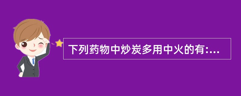 下列药物中炒炭多用中火的有:A、小蓟B、白茅根C、鸡冠花D、蒲黄E、牡丹皮 -