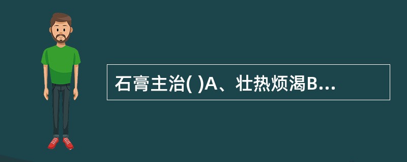 石膏主治( )A、壮热烦渴B、目赤肿痛C、胃火牙痛D、肺热咳嗽E、疮疡不敛 -