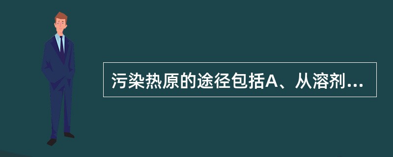 污染热原的途径包括A、从溶剂中带入B、从原料中带入C、从容器、用具、管道和装置带