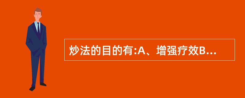 炒法的目的有:A、增强疗效B、降低毒性C、改变药性D、矫臭矫味E、利于贮存 -