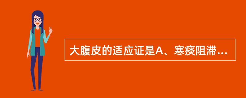 大腹皮的适应证是A、寒痰阻滞,胸阳不振之胸痹B、胃肠气滞,泻痢里急后重C、水肿,