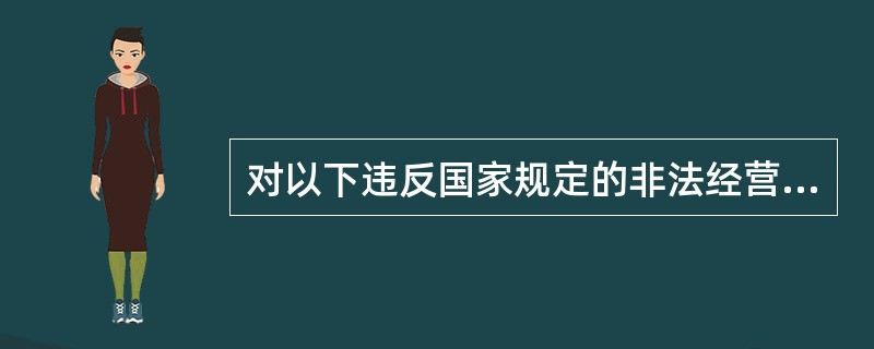 对以下违反国家规定的非法经营活动情节特别严重,处5年以上有期徒刑,并处违法所得1