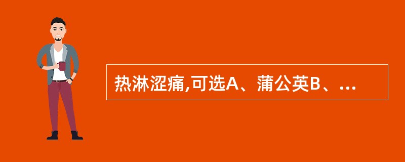 热淋涩痛,可选A、蒲公英B、白花蛇舌草C、芦根D、马齿苋E、白薇