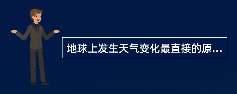 地球上发生天气变化最直接的原因是( )。